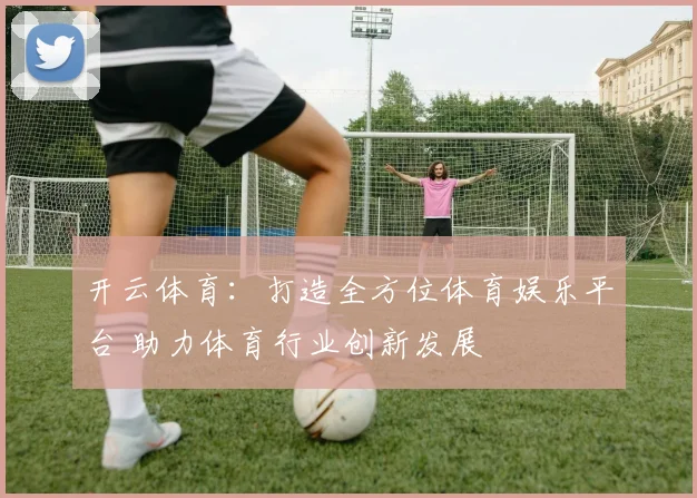 开云体育：打造全方位体育娱乐平台 助力体育行业创新发展
