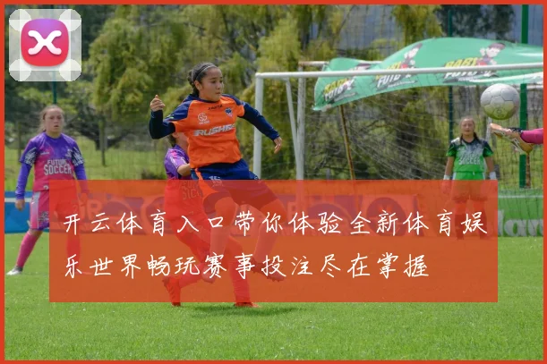 开云体育入口带你体验全新体育娱乐世界畅玩赛事投注尽在掌握